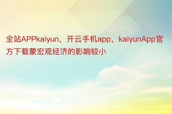 全站APPkaiyun，开云手机app，kaiyunApp官方下载蒙宏观经济的影响较小