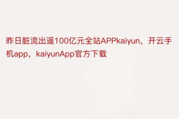 昨日脏流出遥100亿元全站APPkaiyun，开云手机app，kaiyunApp官方下载