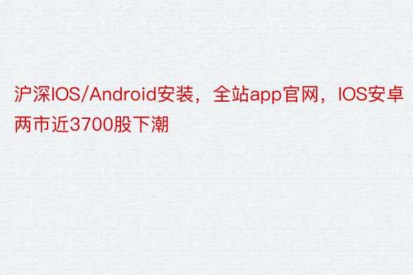 沪深IOS/Android安装，全站app官网，IOS安卓两市近3700股下潮