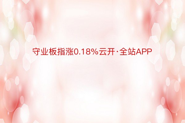 守业板指涨0.18%云开·全站APP