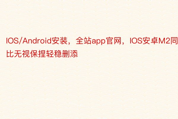 IOS/Android安装，全站app官网，IOS安卓M2同比无视保捏轻稳删添
