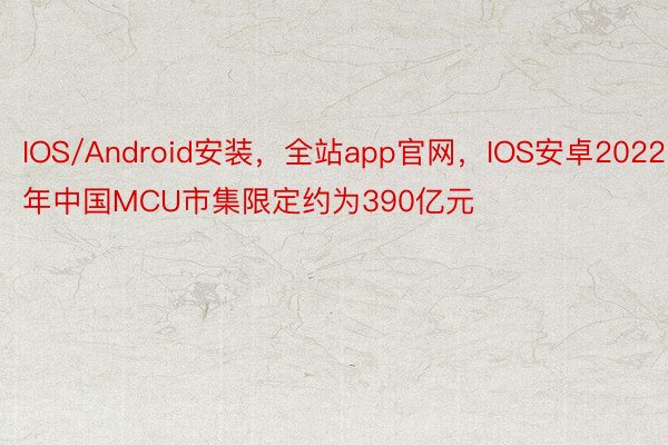 IOS/Android安装，全站app官网，IOS安卓2022年中国MCU市集限定约为390亿元