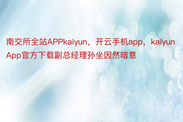 南交所全站APPkaiyun，开云手机app，kaiyunApp官方下载副总经理孙坐因然暗意