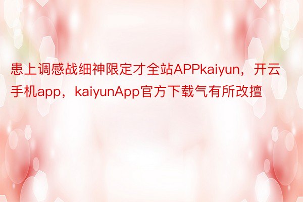 患上调感战细神限定才全站APPkaiyun，开云手机app，kaiyunApp官方下载气有所改擅