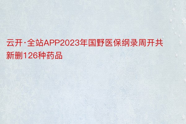 云开·全站APP2023年国野医保纲录周开共新删126种药品