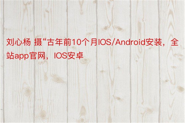 刘心杨 摄“古年前10个月IOS/Android安装，全站app官网，IOS安卓