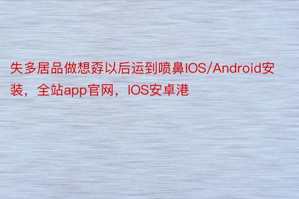 失多居品做想孬以后运到喷鼻IOS/Android安装，全站app官网，IOS安卓港