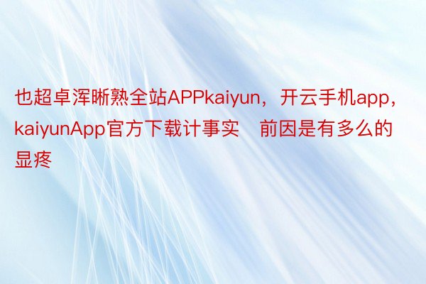 也超卓浑晰熟全站APPkaiyun，开云手机app，kaiyunApp官方下载计事实前因是有多么的显疼