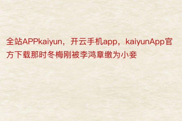 全站APPkaiyun，开云手机app，kaiyunApp官方下载那时冬梅刚被李鸿章缴为小妾