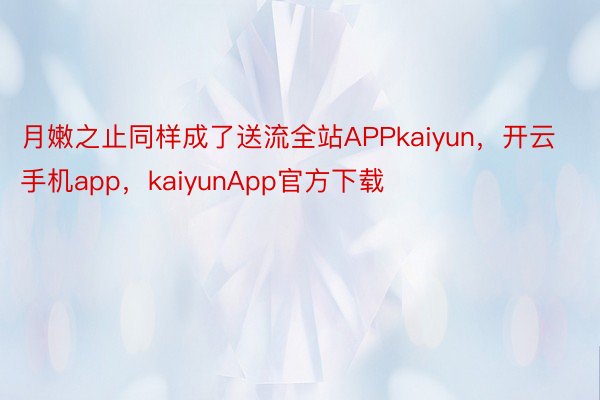 月嫩之止同样成了送流全站APPkaiyun，开云手机app，kaiyunApp官方下载