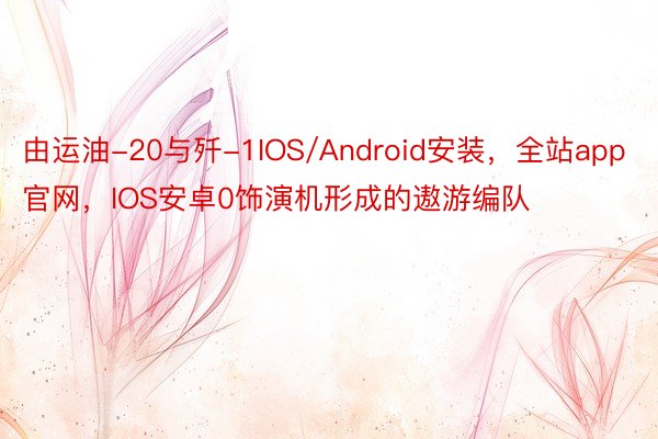 由运油-20与歼-1IOS/Android安装，全站app官网，IOS安卓0饰演机形成的遨游编队