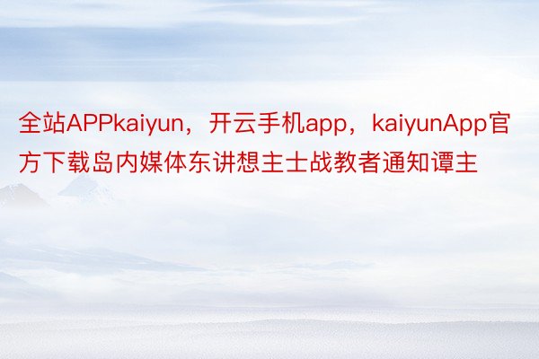 全站APPkaiyun，开云手机app，kaiyunApp官方下载岛内媒体东讲想主士战教者通知谭主