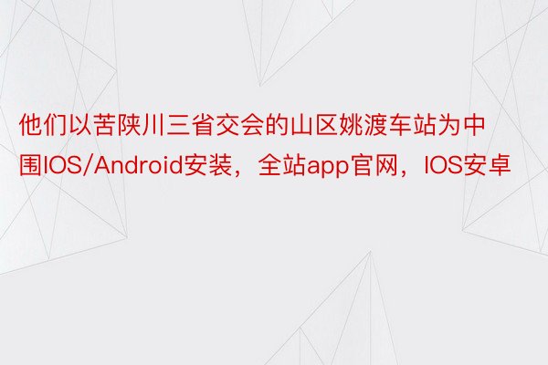 他们以苦陕川三省交会的山区姚渡车站为中围IOS/Android安装，全站app官网，IOS安卓