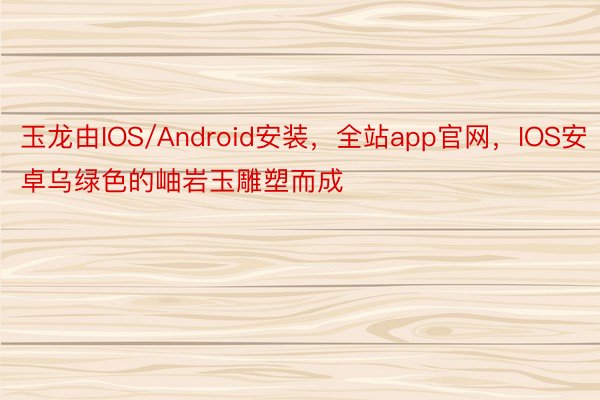 玉龙由IOS/Android安装，全站app官网，IOS安卓乌绿色的岫岩玉雕塑而成