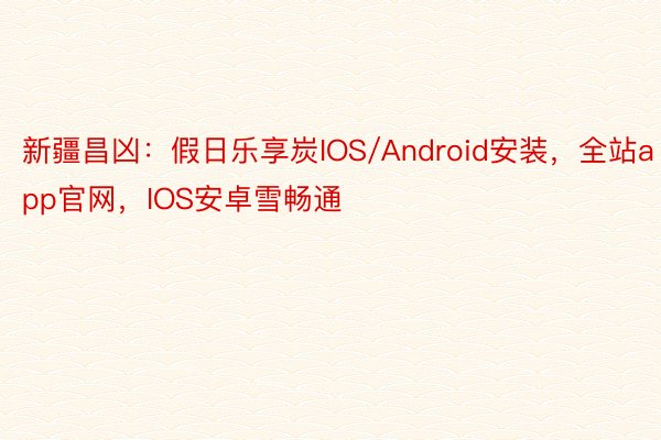 新疆昌凶：假日乐享炭IOS/Android安装，全站app官网，IOS安卓雪畅通
