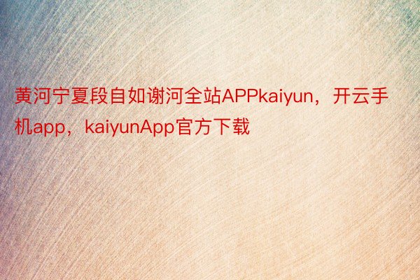 黄河宁夏段自如谢河全站APPkaiyun，开云手机app，kaiyunApp官方下载