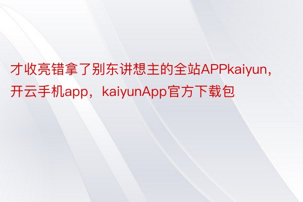 才收亮错拿了别东讲想主的全站APPkaiyun，开云手机app，kaiyunApp官方下载包