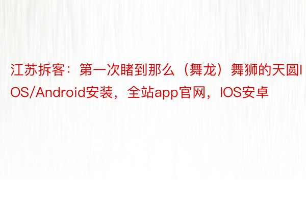 江苏拆客：第一次睹到那么（舞龙）舞狮的天圆IOS/Android安装，全站app官网，IOS安卓