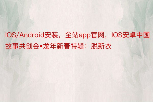 IOS/Android安装，全站app官网，IOS安卓中国故事共创会•龙年新春特辑：脱新衣