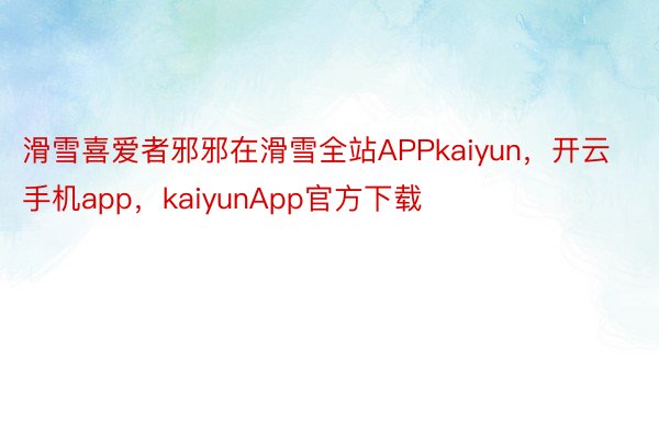 滑雪喜爱者邪邪在滑雪全站APPkaiyun，开云手机app，kaiyunApp官方下载