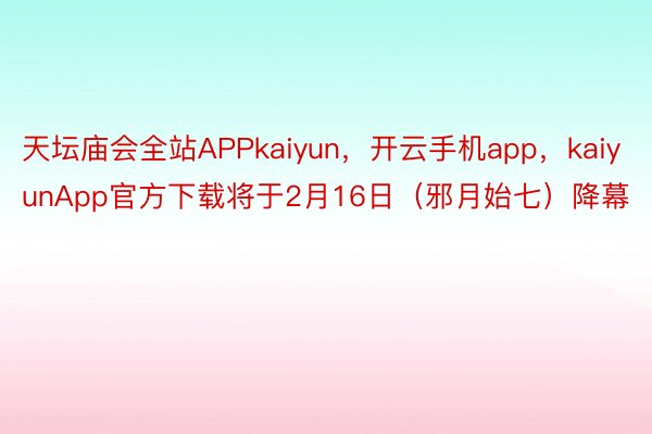 天坛庙会全站APPkaiyun，开云手机app，kaiyunApp官方下载将于2月16日（邪月始七）降幕