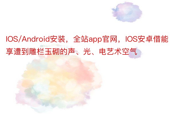 IOS/Android安装，全站app官网，IOS安卓借能享遭到雕栏玉砌的声、光、电艺术空气