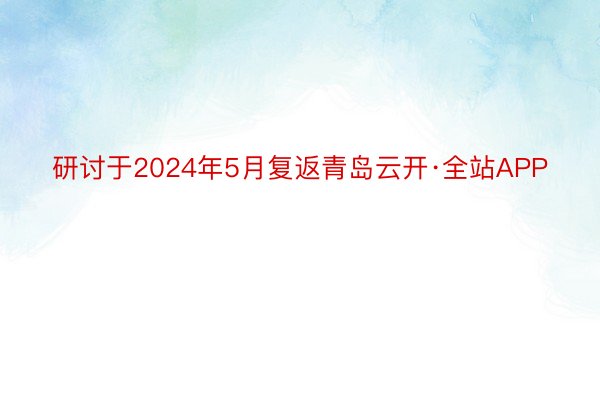 研讨于2024年5月复返青岛云开·全站APP
