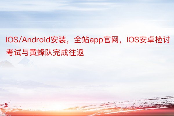 IOS/Android安装，全站app官网，IOS安卓检讨考试与黄蜂队完成往返