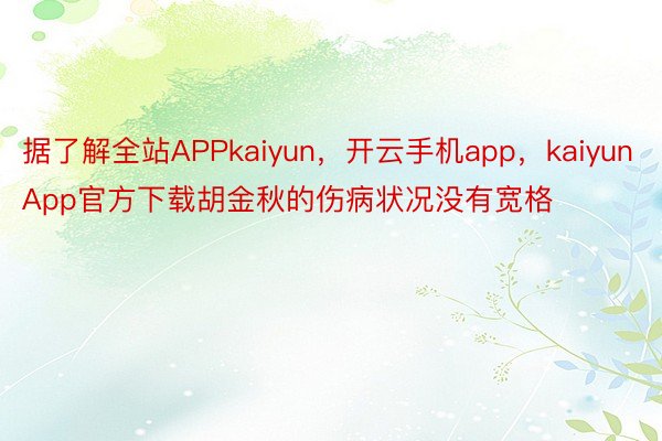据了解全站APPkaiyun，开云手机app，kaiyunApp官方下载胡金秋的伤病状况没有宽格