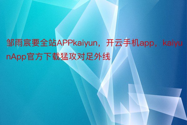 邹雨宸要全站APPkaiyun，开云手机app，kaiyunApp官方下载猛攻对足外线