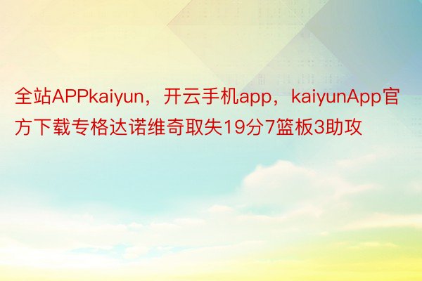 全站APPkaiyun，开云手机app，kaiyunApp官方下载专格达诺维奇取失19分7篮板3助攻