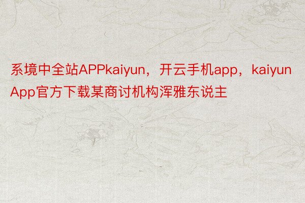 系境中全站APPkaiyun，开云手机app，kaiyunApp官方下载某商讨机构浑雅东说主