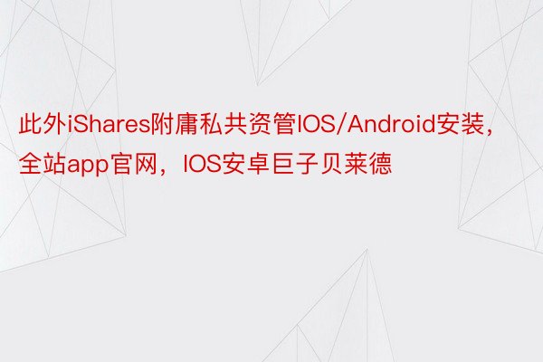此外iShares附庸私共资管IOS/Android安装，全站app官网，IOS安卓巨子贝莱德