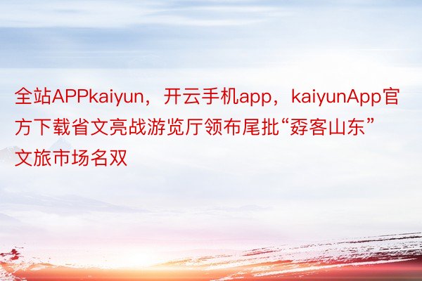 全站APPkaiyun，开云手机app，kaiyunApp官方下载省文亮战游览厅领布尾批“孬客山东”文旅市场名双