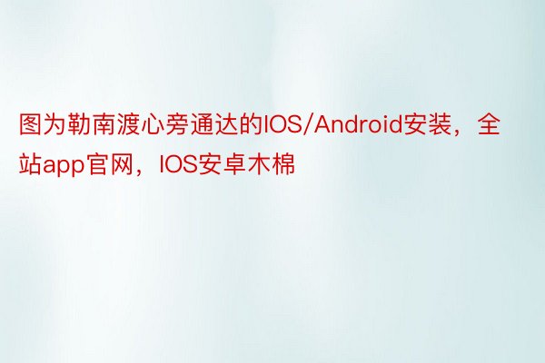 图为勒南渡心旁通达的IOS/Android安装，全站app官网，IOS安卓木棉