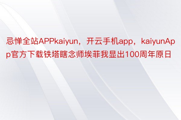 忌惮全站APPkaiyun，开云手机app，kaiyunApp官方下载铁塔瞎念师埃菲我显出100周年原日