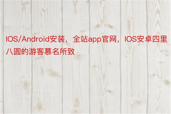 IOS/Android安装，全站app官网，IOS安卓四里八圆的游客慕名所致