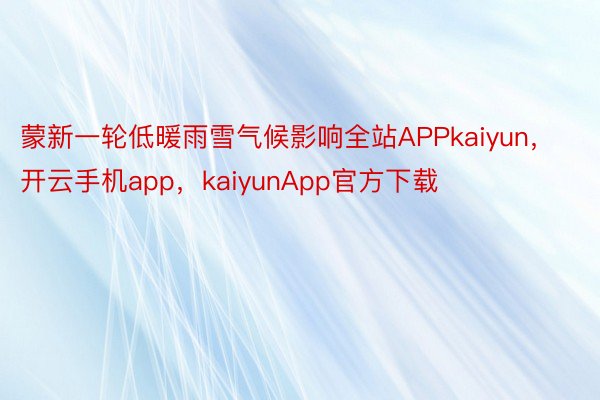 蒙新一轮低暖雨雪气候影响全站APPkaiyun，开云手机app，kaiyunApp官方下载