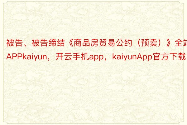 被告、被告缔结《商品房贸易公约（预卖）》全站APPkaiyun，开云手机app，kaiyunApp官方下载