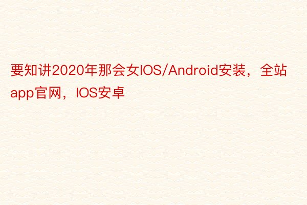 要知讲2020年那会女IOS/Android安装，全站app官网，IOS安卓