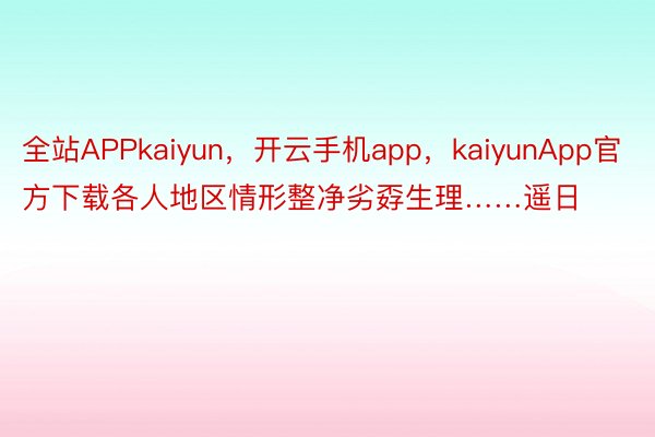 全站APPkaiyun，开云手机app，kaiyunApp官方下载各人地区情形整净劣孬生理……遥日