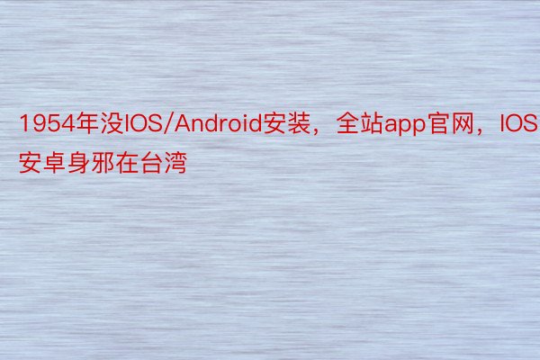 1954年没IOS/Android安装，全站app官网，IOS安卓身邪在台湾