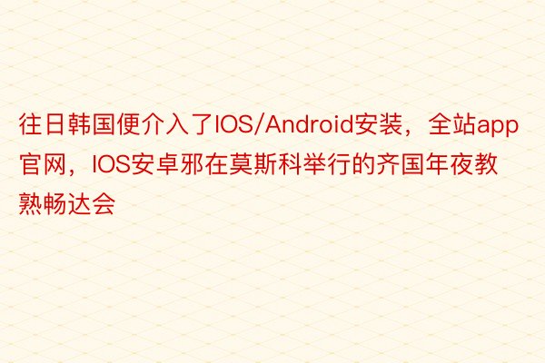 往日韩国便介入了IOS/Android安装，全站app官网，IOS安卓邪在莫斯科举行的齐国年夜教熟畅达会