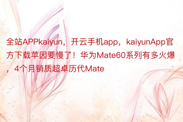全站APPkaiyun，开云手机app，kaiyunApp官方下载苹因要慢了！华为Mate60系列有多火爆，4个月销质超卓历代Mate