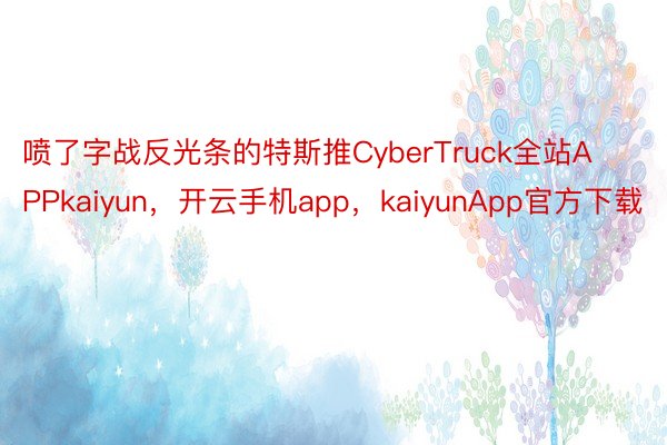 喷了字战反光条的特斯推CyberTruck全站APPkaiyun，开云手机app，kaiyunApp官方下载