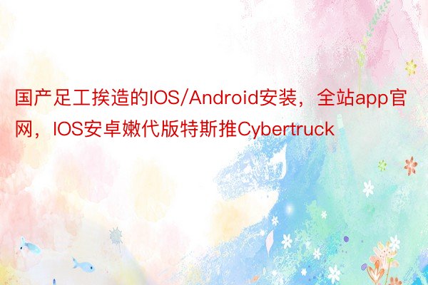 国产足工挨造的IOS/Android安装，全站app官网，IOS安卓嫩代版特斯推Cybertruck