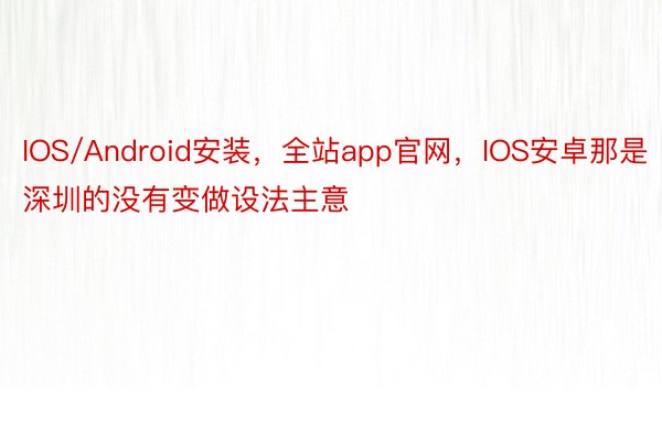 IOS/Android安装，全站app官网，IOS安卓那是深圳的没有变做设法主意
