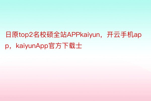 日原top2名校硕全站APPkaiyun，开云手机app，kaiyunApp官方下载士