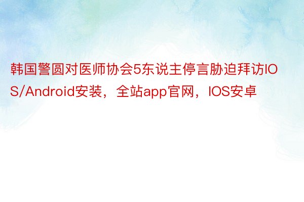韩国警圆对医师协会5东说主停言胁迫拜访IOS/Android安装，全站app官网，IOS安卓