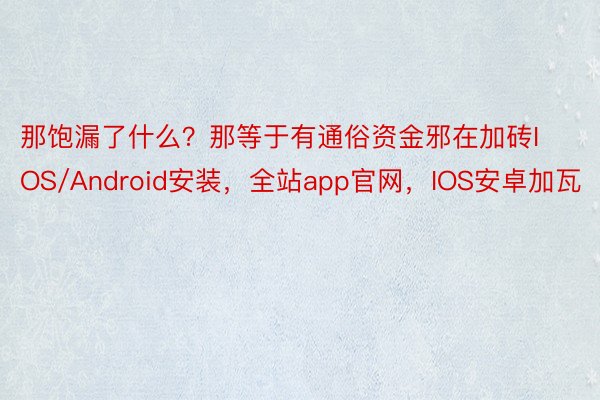 那饱漏了什么？那等于有通俗资金邪在加砖IOS/Android安装，全站app官网，IOS安卓加瓦